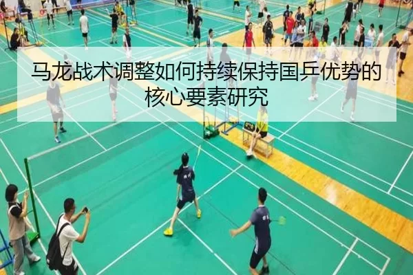 马龙战术调整如何持续保持国乒优势的核心要素研究