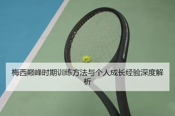 梅西巅峰时期训练方法与个人成长经验深度解析
