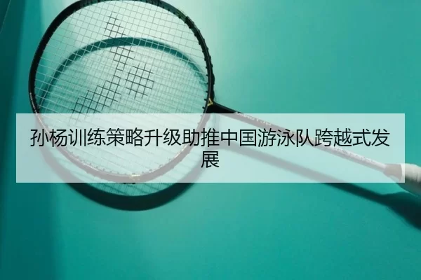 孙杨训练策略升级助推中国游泳队跨越式发展