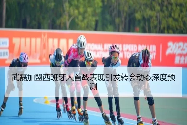 武磊加盟西班牙人首战表现引发转会动态深度预测
